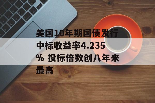 美国10年期国债发行中标收益率4.235% 投标倍数创八年来最高 美国10年期国债发行中标收益率4.235% 投标倍数创八年来最高
