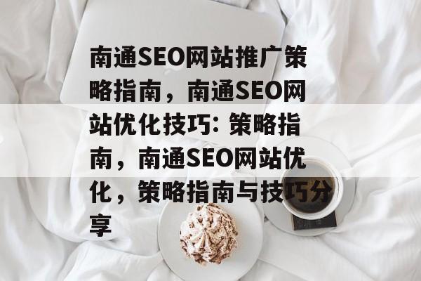 南通SEO网站推广策略指南,南通SEO网站优化技巧: 策略指南,南通SEO网站优化,策略指南与技巧分享 南通SEO网站推广策略指南,南通SEO网站优化技巧: 策略指南,南通SEO网站优化,策略指南与技巧分享