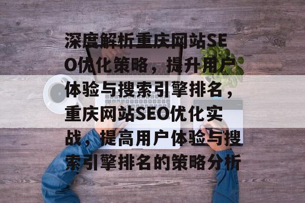 深度解析重庆网站SEO优化策略,提升用户体验与搜索引擎排名,重庆网站SEO优化实战,提高用户体验与搜索引擎排名的策略分析 深度解析重庆网站SEO优化策略,提升用户体验与搜索引擎排名,重庆网站SEO优化实战,提高用户体验与搜索引擎排名的策略分析