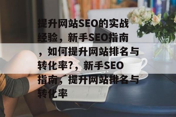 提升网站SEO的实战经验,新手SEO指南,如何提升网站排名与转化率?,新手SEO指南,提升网站排名与转化率 提升网站SEO的实战经验,新手SEO指南,如何提升网站排名与转化率?,新手SEO指南,提升网站排名与转化率
