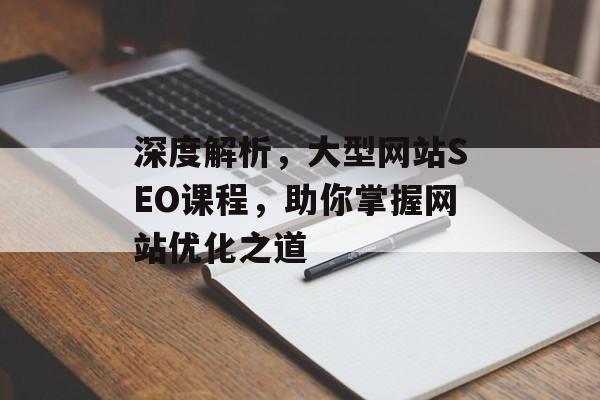 深度解析,大型网站SEO课程,助你掌握网站优化之道 深度解析,大型网站SEO课程,助你掌握网站优化之道