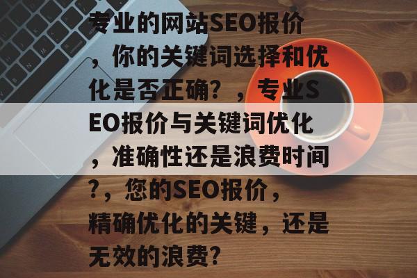 专业的网站SEO报价,你的关键词选择和优化是否正确?,专业SEO报价与关键词优化,准确性还是浪费时间?,您的SEO报价,精确优化的关键,还是无效的浪费? 专业的网站SEO报价,你的关键词选择和优化是否正确?,专业SEO报价与关键词优化,准确性还是浪费时间?,您的SEO报价,精确优化的关键,还是无效的浪费?