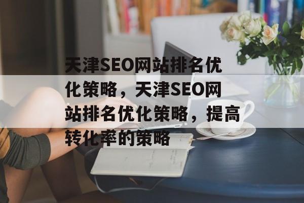 天津SEO网站排名优化策略，天津SEO网站排名优化策略，提高转化率的策略
