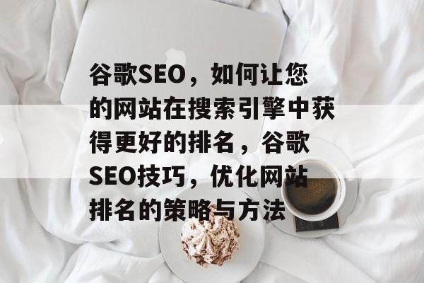 谷歌SEO,如何让您的网站在搜索引擎中获得更好的排名,谷歌 SEO技巧,优化网站排名的策略与方法 谷歌SEO,如何让您的网站在搜索引擎中获得更好的排名,谷歌 SEO技巧,优化网站排名的策略与方法