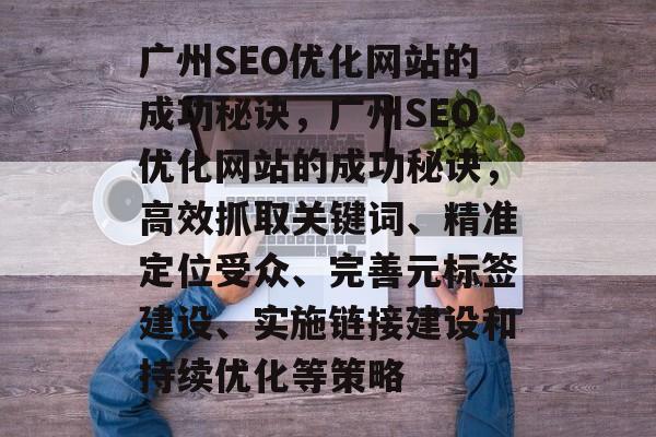 广州SEO优化网站的成功秘诀,广州SEO优化网站的成功秘诀,高效抓取关键词、精准定位受众、完善元标签建设、实施链接建设和持续优化等策略 广州SEO优化网站的成功秘诀,广州SEO优化网站的成功秘诀,高效抓取关键词、精准定位受众、完善元标签建设、实施链接建设和持续优化等策略