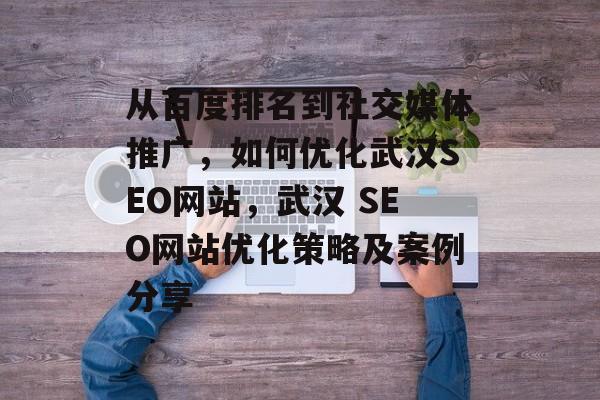 从百度排名到社交媒体推广,如何优化武汉SEO网站,武汉 SEO网站优化策略及案例分享 从百度排名到社交媒体推广,如何优化武汉SEO网站,武汉 SEO网站优化策略及案例分享
