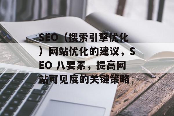 SEO(搜索引擎优化)网站优化的建议,SEO 八要素,提高网站可见度的关键策略 SEO(搜索引擎优化)网站优化的建议,SEO 八要素,提高网站可见度的关键策略