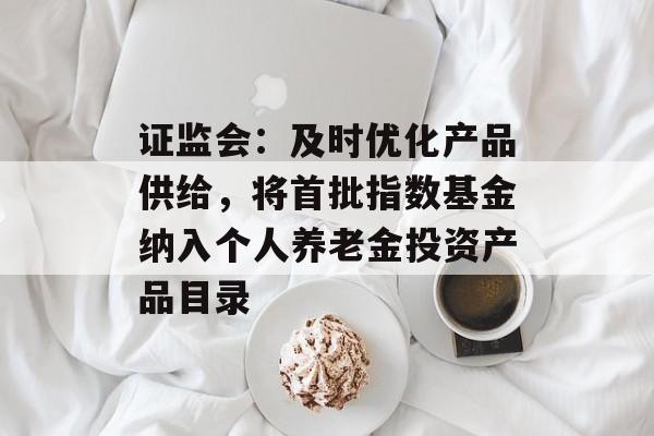 证监会:及时优化产品供给,将首批指数基金纳入个人养老金投资产品目录 证监会:及时优化产品供给,将首批指数基金纳入个人养老金投资产品目录