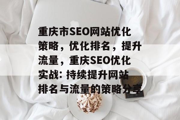 重庆市SEO网站优化策略,优化排名,提升流量,重庆SEO优化实战: 持续提升网站排名与流量的策略分享 重庆市SEO网站优化策略,优化排名,提升流量,重庆SEO优化实战: 持续提升网站排名与流量的策略分享