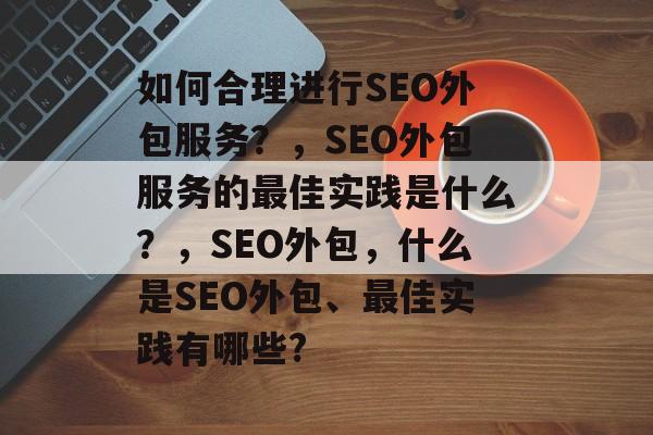 如何合理进行SEO外包服务？，SEO外包服务的最佳实践是什么？，SEO外包，什么是SEO外包、最佳实践有哪些?