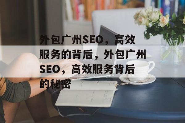 外包广州SEO,高效服务的背后,外包广州SEO,高效服务背后的秘密 外包广州SEO,高效服务的背后,外包广州SEO,高效服务背后的秘密