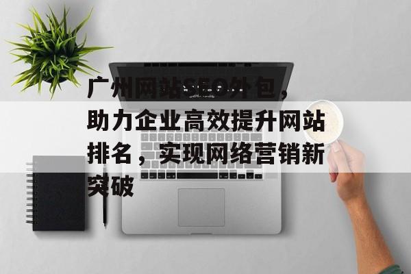广州网站SEO外包，助力企业高效提升网站排名，实现网络营销新突破