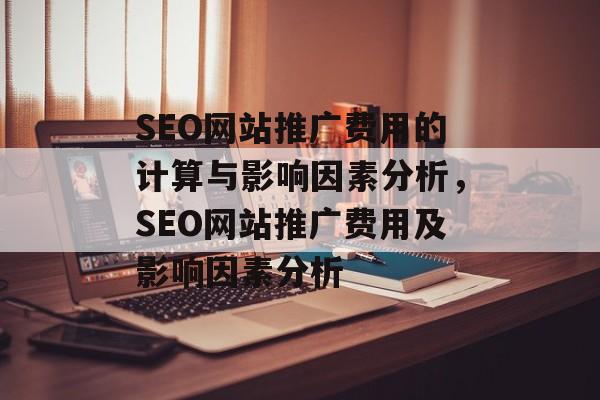 SEO网站推广费用的计算与影响因素分析，SEO网站推广费用及影响因素分析