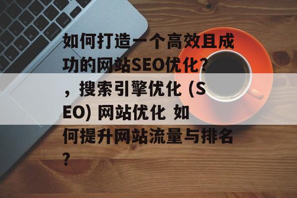 如何打造一个高效且成功的网站SEO优化？，搜索引擎优化 (SEO) 网站优化 如何提升网站流量与排名?