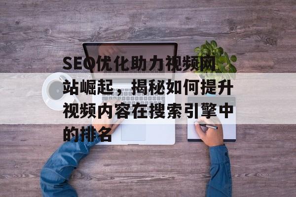 SEO优化助力视频网站崛起,揭秘如何提升视频内容在搜索引擎中的排名 SEO优化助力视频网站崛起,揭秘如何提升视频内容在搜索引擎中的排名