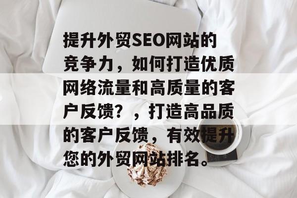 提升外贸SEO网站的竞争力，如何打造优质网络流量和高质量的客户反馈？，打造高品质的客户反馈，有效提升您的外贸网站排名。