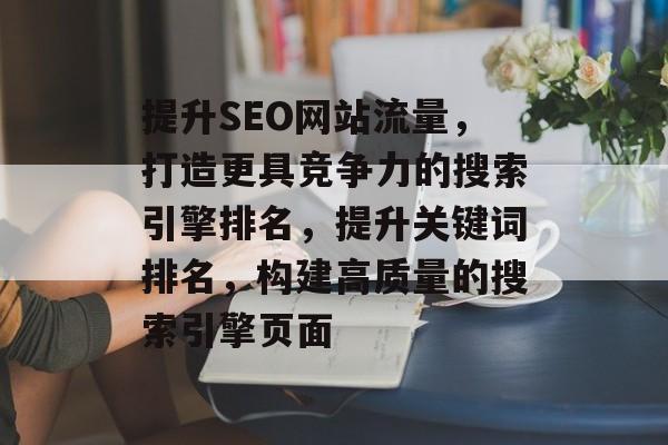 提升SEO网站流量,打造更具竞争力的搜索引擎排名,提升关键词排名,构建高质量的搜索引擎页面 提升SEO网站流量,打造更具竞争力的搜索引擎排名,提升关键词排名,构建高质量的搜索引擎页面