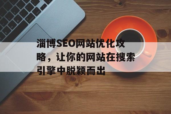 淄博SEO网站优化攻略，让你的网站在搜索引擎中脱颖而出