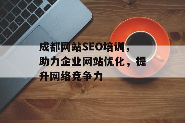 成都网站SEO培训，助力企业网站优化，提升网络竞争力