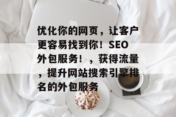 优化你的网页，让客户更容易找到你！SEO外包服务！，获得流量，提升网站搜索引擎排名的外包服务