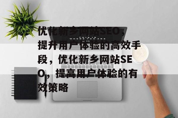 优化新乡网站SEO，提升用户体验的高效手段，优化新乡网站SEO，提高用户体验的有效策略