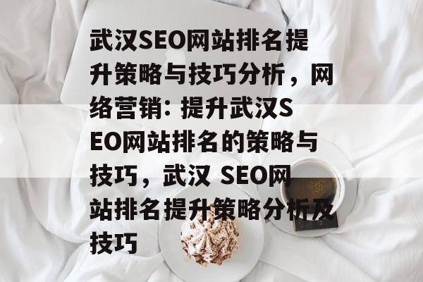 武汉SEO网站排名提升策略与技巧分析,网络营销: 提升武汉SEO网站排名的策略与技巧,武汉 SEO网站排名提升策略分析及技巧 武汉SEO网站排名提升策略与技巧分析,网络营销: 提升武汉SEO网站排名的策略与技巧,武汉 SEO网站排名提升策略分析及技巧