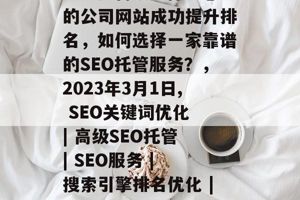 SEO托管服务保障您的公司网站成功提升排名，如何选择一家靠谱的SEO托管服务？，2023年3月1日, SEO关键词优化 | 高级SEO托管 | SEO服务 | 搜索引擎排名优化 | 小提示