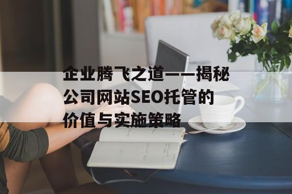 企业腾飞之道——揭秘公司网站SEO托管的价值与实施策略