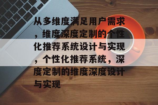 从多维度满足用户需求，维度深度定制的个性化推荐系统设计与实现，个性化推荐系统，深度定制的维度深度设计与实现