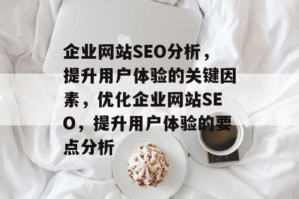企业网站SEO分析，提升用户体验的关键因素，优化企业网站SEO，提升用户体验的要点分析