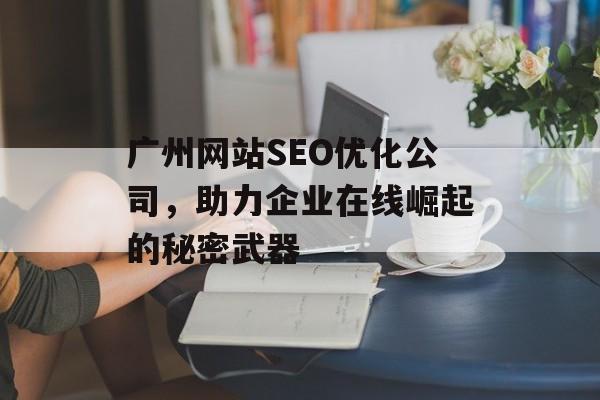 广州网站SEO优化公司，助力企业在线崛起的秘密武器