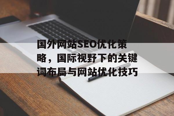 国外网站SEO优化策略,国际视野下的关键词布局与网站优化技巧 国外网站SEO优化策略,国际视野下的关键词布局与网站优化技巧