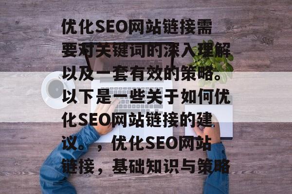 优化SEO网站链接需要对关键词的深入理解以及一套有效的策略。以下是一些关于如何优化SEO网站链接的建议。,优化SEO网站链接,基础知识与策略 优化SEO网站链接需要对关键词的深入理解以及一套有效的策略。以下是一些关于如何优化SEO网站链接的建议。,优化SEO网站链接,基础知识与策略