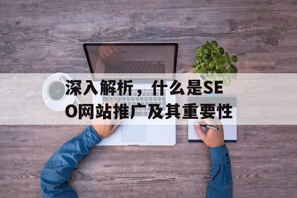 深入解析，什么是SEO网站推广及其重要性