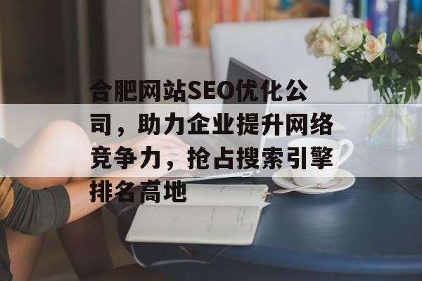 合肥网站SEO优化公司,助力企业提升网络竞争力,抢占搜索引擎排名高地 合肥网站SEO优化公司,助力企业提升网络竞争力,抢占搜索引擎排名高地