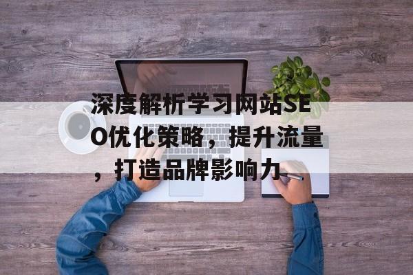 深度解析学习网站SEO优化策略,提升流量,打造品牌影响力 深度解析学习网站SEO优化策略,提升流量,打造品牌影响力