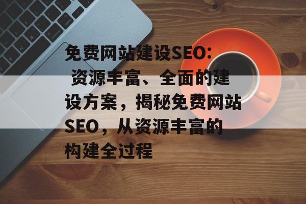 免费网站建设SEO: 资源丰富、全面的建设方案，揭秘免费网站SEO，从资源丰富的构建全过程