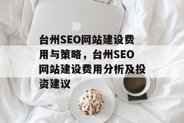 台州SEO网站建设费用与策略,台州SEO网站建设费用分析及投资建议 台州SEO网站建设费用与策略,台州SEO网站建设费用分析及投资建议