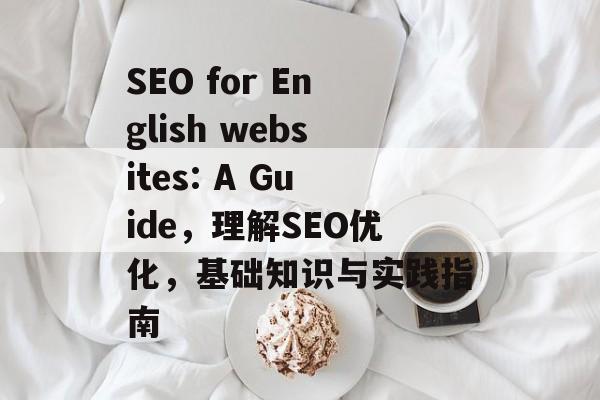 SEO for English websites: A Guide,理解SEO优化,基础知识与实践指南 SEO for English websites: A Guide,理解SEO优化,基础知识与实践指南