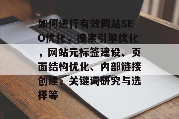 如何进行有效网站SEO优化，搜索引擎优化，网站元标签建设、页面结构优化、内部链接创建、关键词研究与选择等