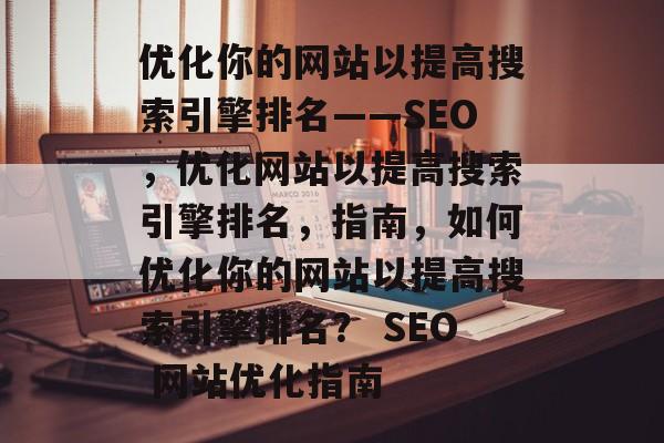 优化你的网站以提高搜索引擎排名——SEO,优化网站以提高搜索引擎排名,指南,如何优化你的网站以提高搜索引擎排名? SEO 网站优化指南 优化你的网站以提高搜索引擎排名——SEO,优化网站以提高搜索引擎排名,指南,如何优化你的网站以提高搜索引擎排名? SEO 网站优化指南