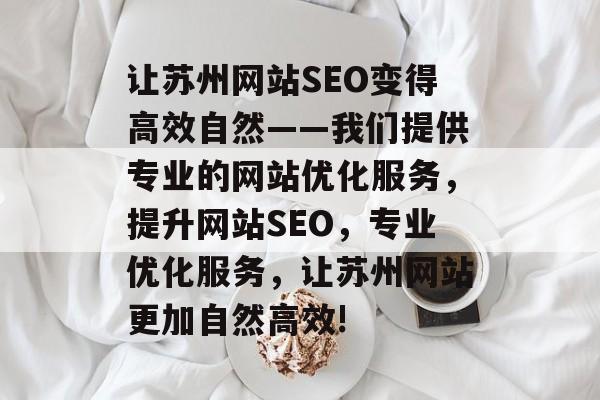 让苏州网站SEO变得高效自然——我们提供专业的网站优化服务,提升网站SEO,专业优化服务,让苏州网站更加自然高效! 让苏州网站SEO变得高效自然——我们提供专业的网站优化服务,提升网站SEO,专业优化服务,让苏州网站更加自然高效!