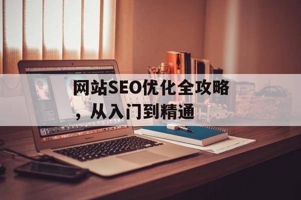 网站SEO优化全攻略,从入门到精通 网站SEO优化全攻略,从入门到精通