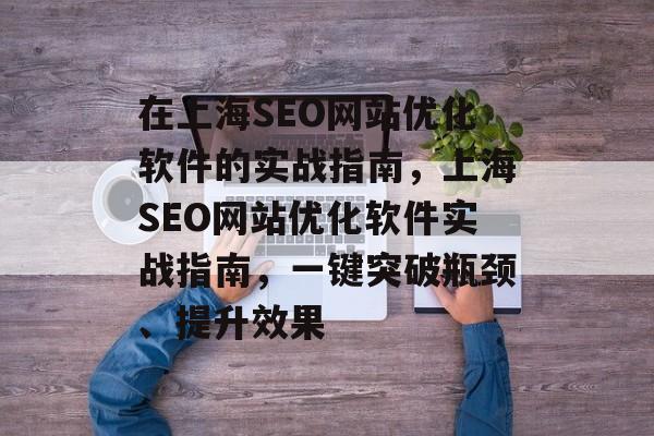 在上海SEO网站优化软件的实战指南,上海SEO网站优化软件实战指南,一键突破瓶颈、提升效果 在上海SEO网站优化软件的实战指南,上海SEO网站优化软件实战指南,一键突破瓶颈、提升效果
