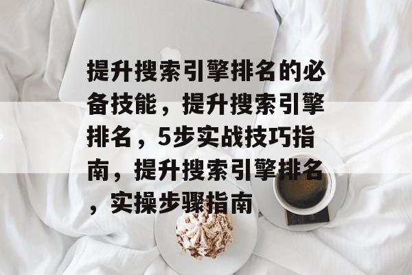 提升搜索引擎排名的必备技能，提升搜索引擎排名，5步实战技巧指南，提升搜索引擎排名，实操步骤指南