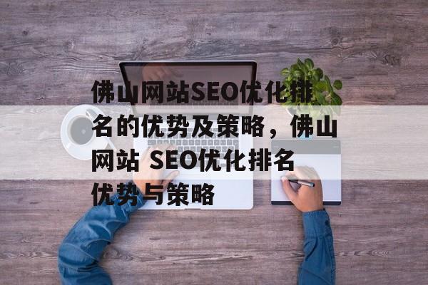 佛山网站SEO优化排名的优势及策略,佛山网站 SEO优化排名优势与策略 佛山网站SEO优化排名的优势及策略,佛山网站 SEO优化排名优势与策略