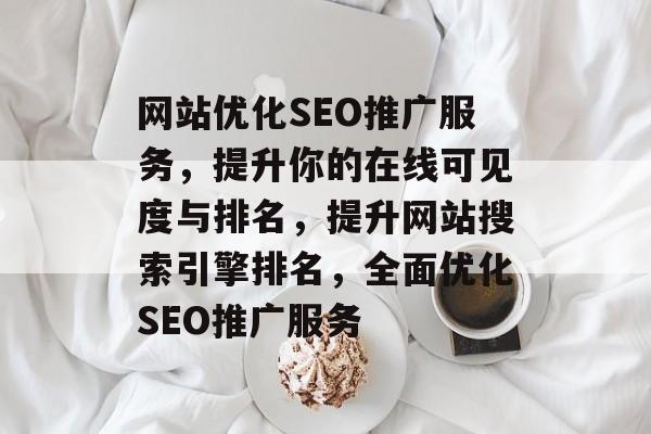 网站优化SEO推广服务，提升你的在线可见度与排名，提升网站搜索引擎排名，全面优化SEO推广服务