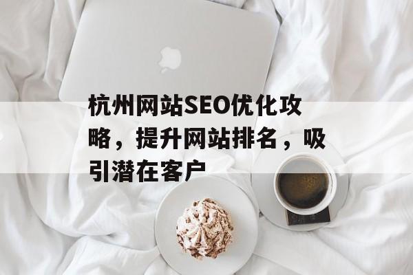 杭州网站SEO优化攻略,提升网站排名,吸引潜在客户 杭州网站SEO优化攻略,提升网站排名,吸引潜在客户