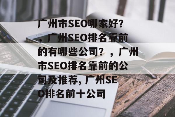 广州市SEO哪家好?,广州SEO排名靠前的有哪些公司?,广州市SEO排名靠前的公司及推荐, 广州SEO排名前十公司 广州市SEO哪家好?,广州SEO排名靠前的有哪些公司?,广州市SEO排名靠前的公司及推荐, 广州SEO排名前十公司