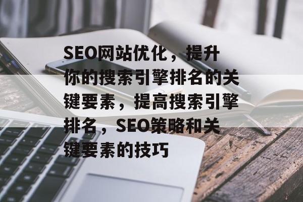 SEO网站优化,提升你的搜索引擎排名的关键要素,提高搜索引擎排名,SEO策略和关键要素的技巧 SEO网站优化,提升你的搜索引擎排名的关键要素,提高搜索引擎排名,SEO策略和关键要素的技巧